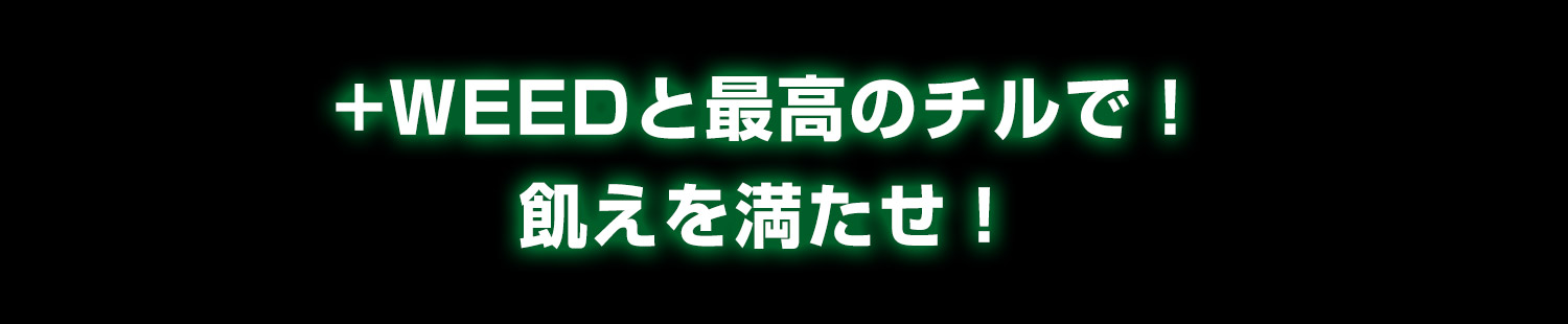 +WEEDと最高のチルで!飢えを満たせ!